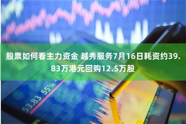 股票如何看主力资金 越秀服务7月16日耗资约39.83万港元回购12.5万股
