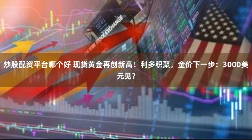 炒股配资平台哪个好 现货黄金再创新高！利多积聚，金价下一步：3000美元见？