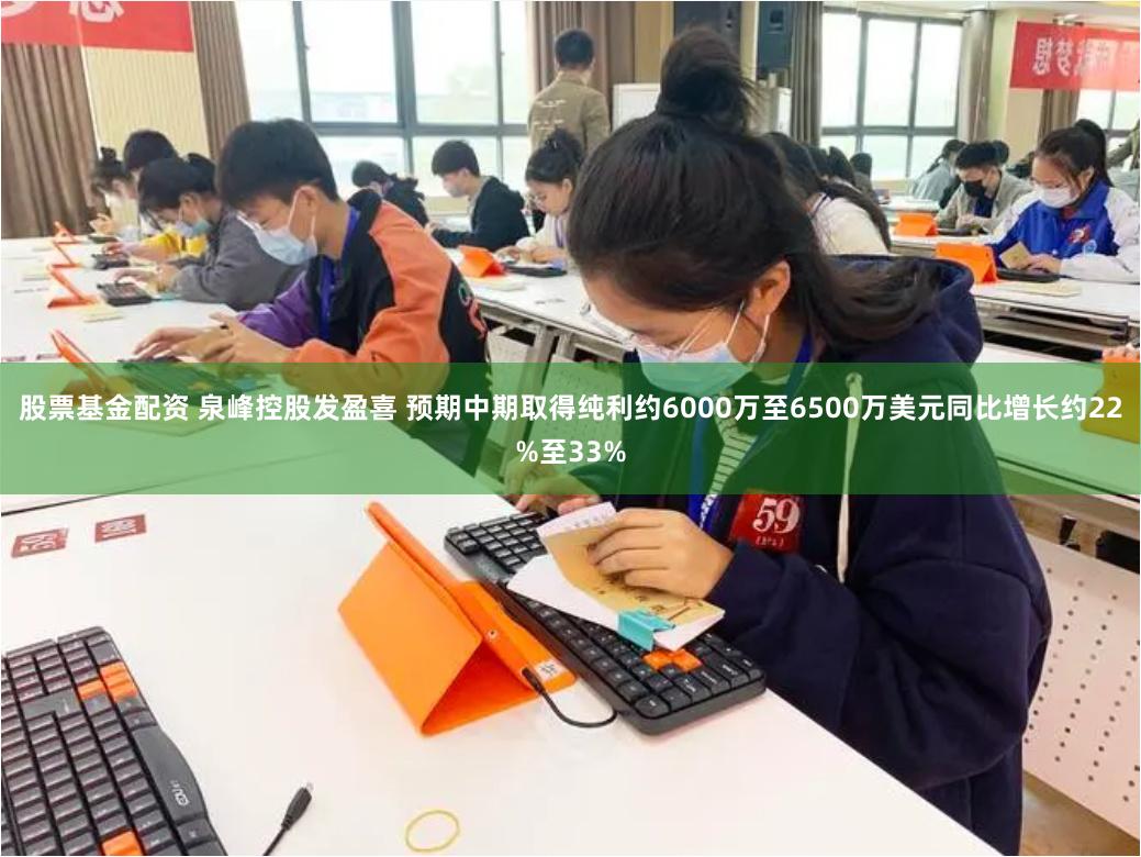 股票基金配资 泉峰控股发盈喜 预期中期取得纯利约6000万至6500万美元同比增长约22%至33%