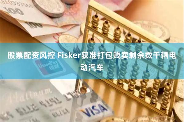股票配资风控 Fisker获准打包贱卖剩余数千辆电动汽车