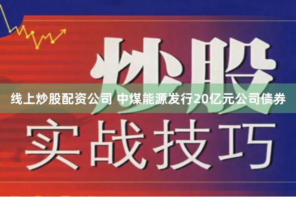 线上炒股配资公司 中煤能源发行20亿元公司债券