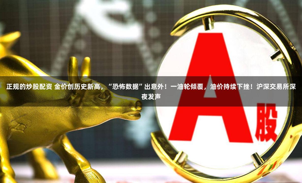 正规的炒股配资 金价创历史新高，“恐怖数据”出意外！一油轮倾覆，油价持续下挫！沪深交易所深夜发声