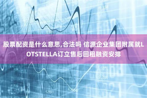 股票配资是什么意思,合法吗 信源企业集团附属就LOTSTELLA订立售后回租融资安排