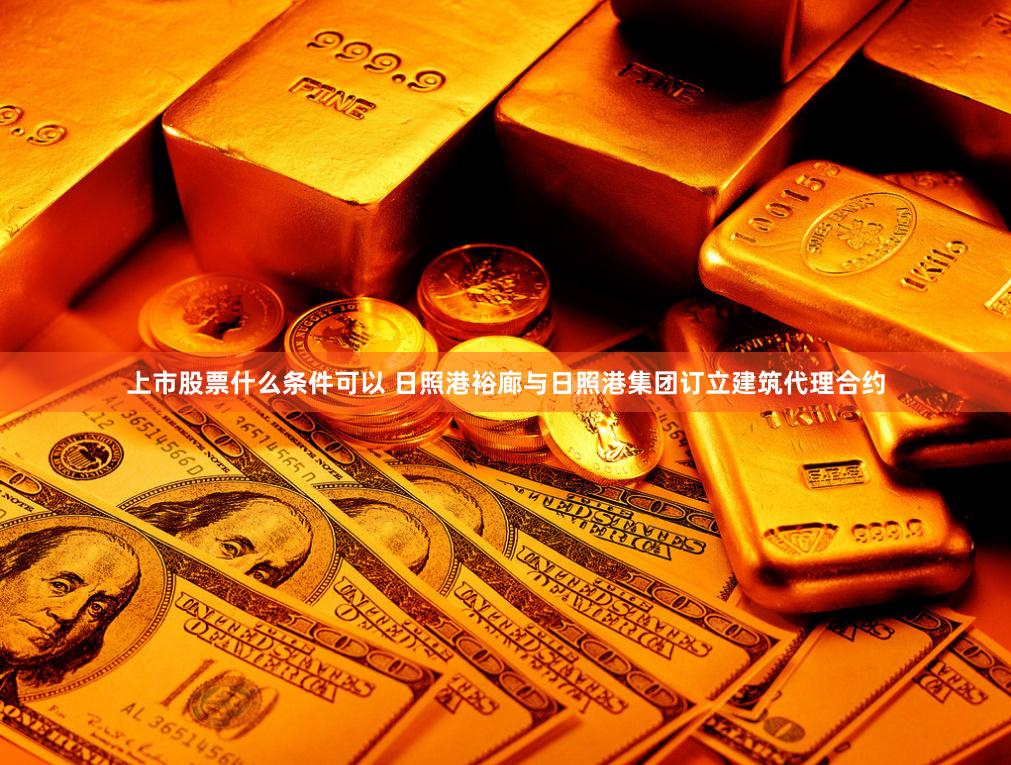 上市股票什么条件可以 日照港裕廊与日照港集团订立建筑代理合约
