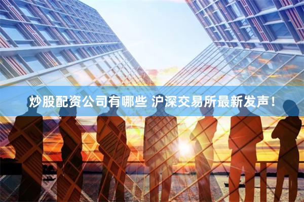 炒股配资公司有哪些 沪深交易所最新发声！