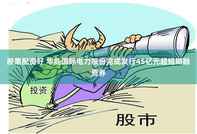 股票配资好 华能国际电力股份完成发行45亿元超短期融资券