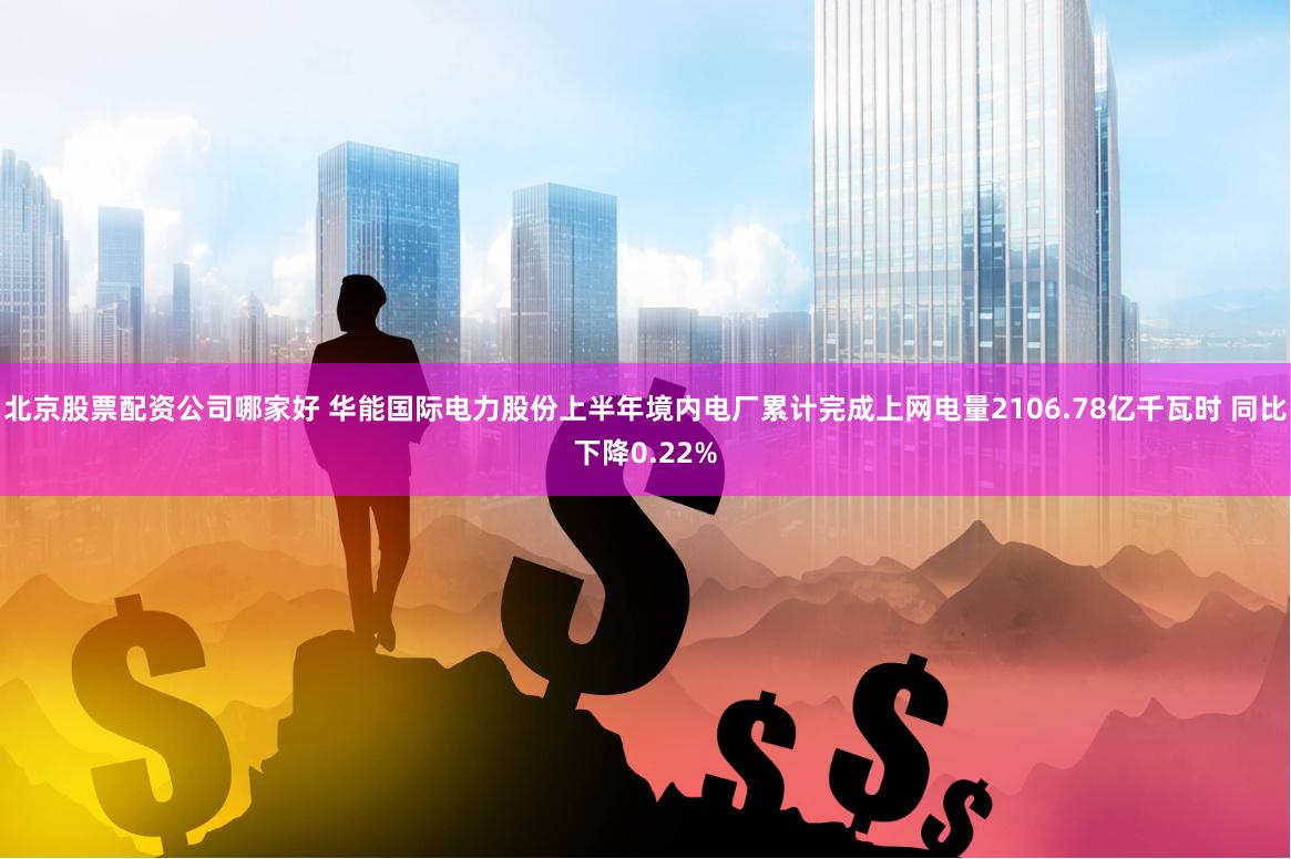 北京股票配资公司哪家好 华能国际电力股份上半年境内电厂累计完成上网电量2106.78亿千瓦时 同比下降0.22%