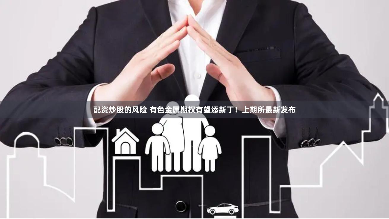配资炒股的风险 有色金属期权有望添新丁！上期所最新发布