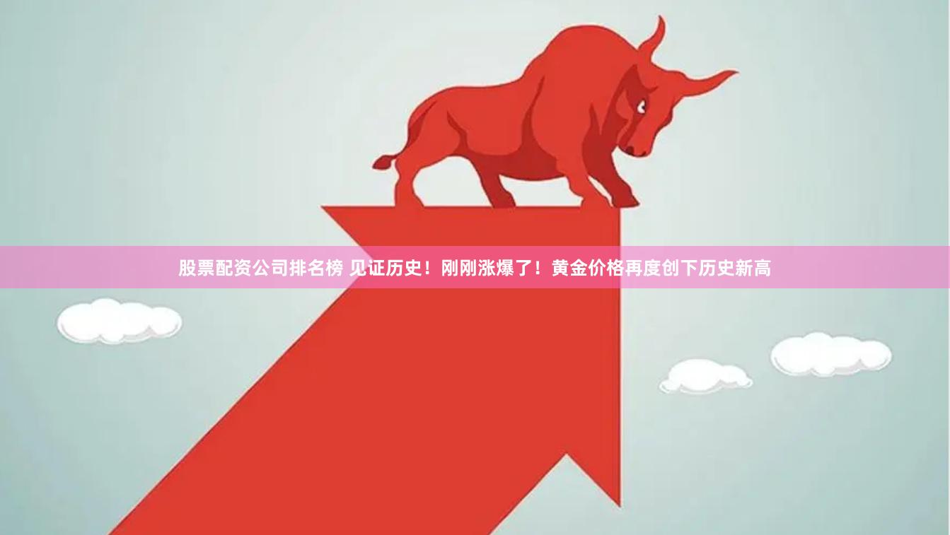 股票配资公司排名榜 见证历史！刚刚涨爆了！黄金价格再度创下历史新高