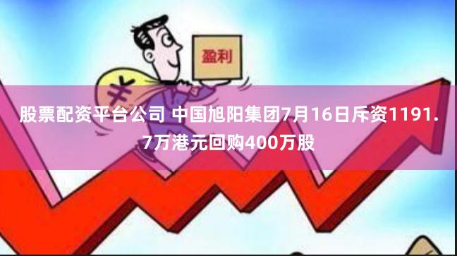 股票配资平台公司 中国旭阳集团7月16日斥资1191.7万港元回购400万股