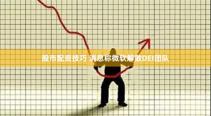 股市配资技巧 消息称微软解散DEI团队