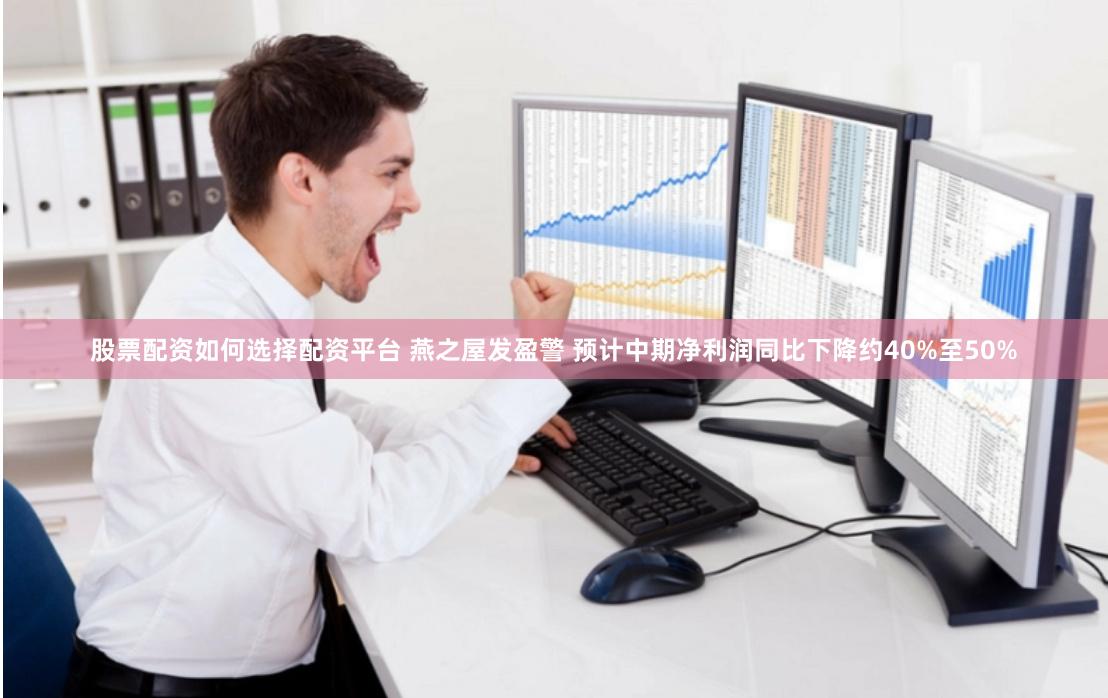 股票配资如何选择配资平台 燕之屋发盈警 预计中期净利润同比下降约40%至50%