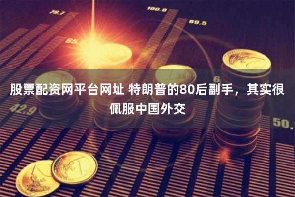 股票配资网平台网址 特朗普的80后副手，其实很佩服中国外交