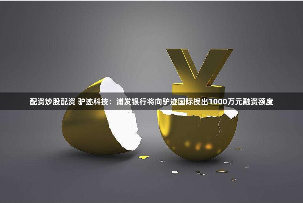 配资炒股配资 驴迹科技：浦发银行将向驴迹国际授出1000万元融资额度