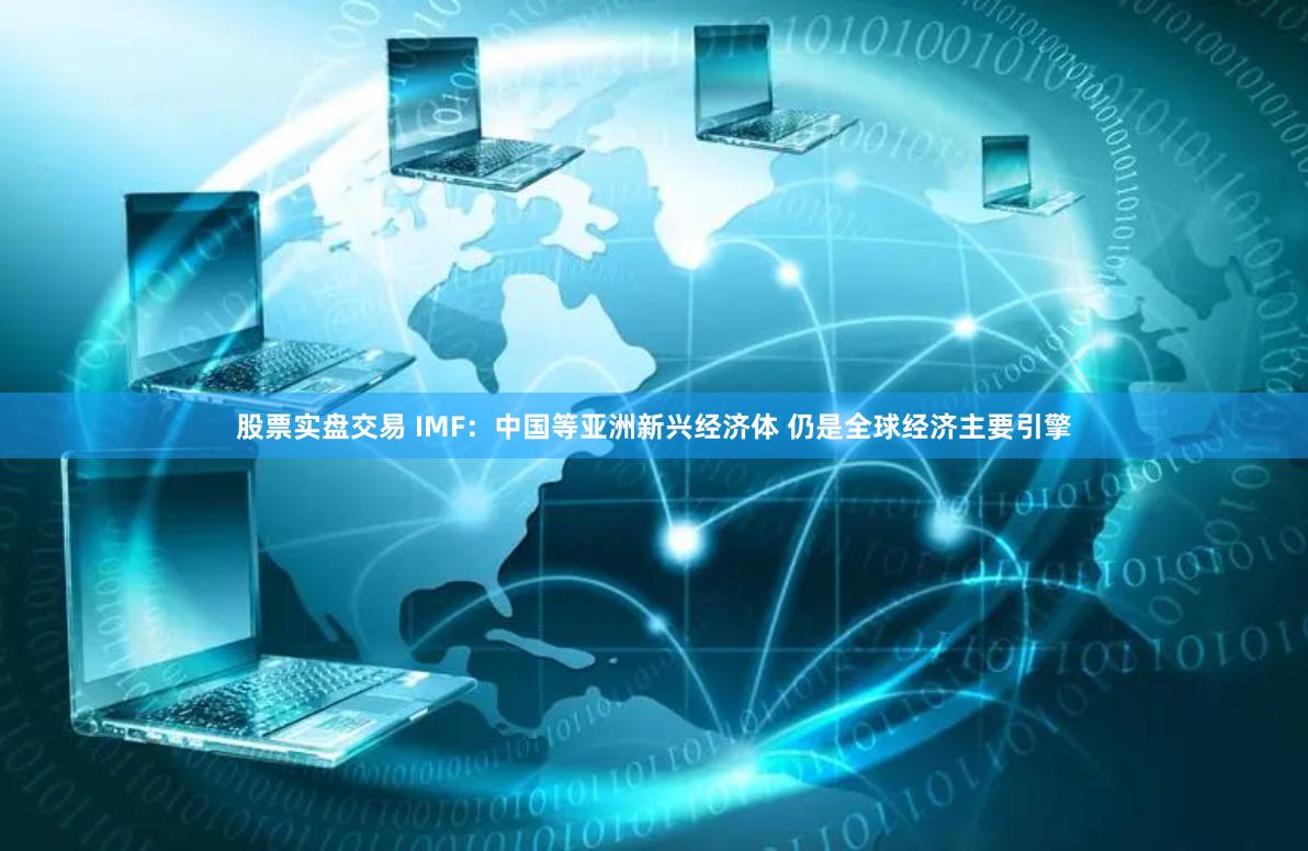 股票实盘交易 IMF：中国等亚洲新兴经济体 仍是全球经济主要引擎