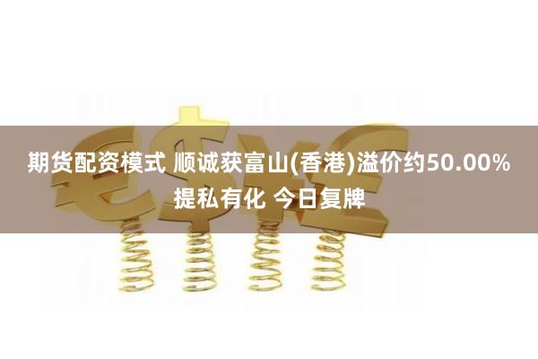 期货配资模式 顺诚获富山(香港)溢价约50.00%提私有化 今日复牌