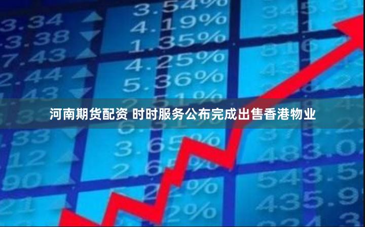 河南期货配资 时时服务公布完成出售香港物业