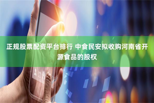 正规股票配资平台排行 中食民安拟收购河南省开源食品的股权