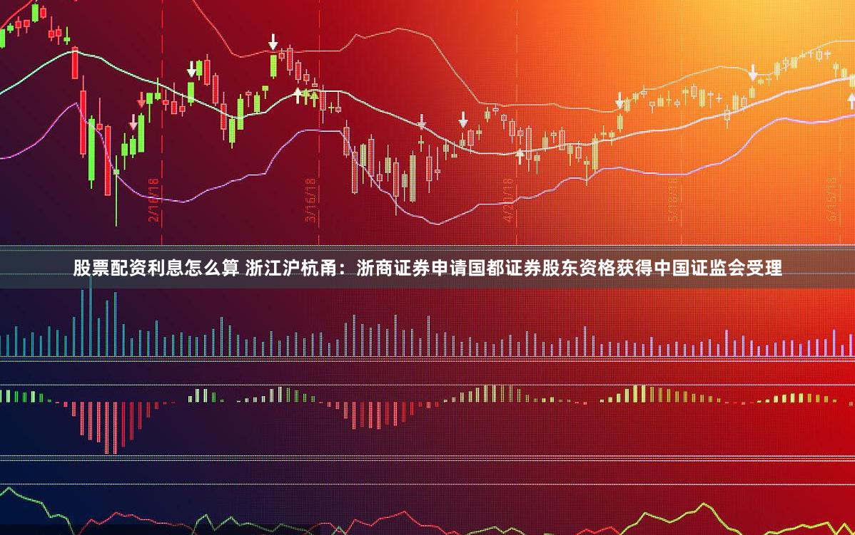股票配资利息怎么算 浙江沪杭甬：浙商证券申请国都证券股东资格获得中国证监会受理