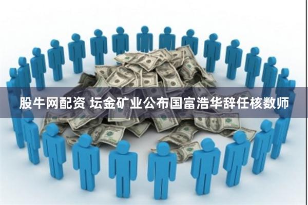 股牛网配资 坛金矿业公布国富浩华辞任核数师