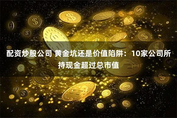 配资炒股公司 黄金坑还是价值陷阱：10家公司所持现金超过总市值