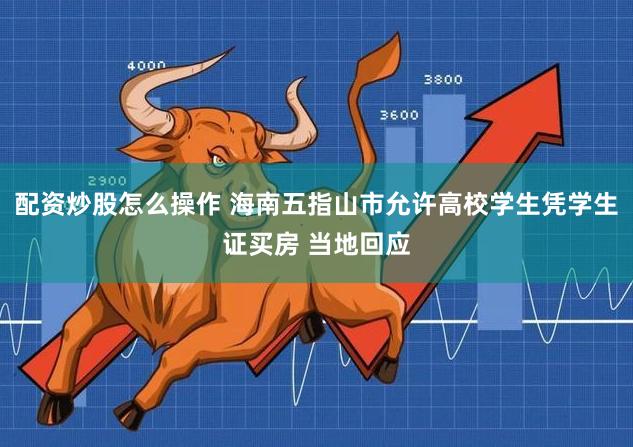 配资炒股怎么操作 海南五指山市允许高校学生凭学生证买房 当地回应