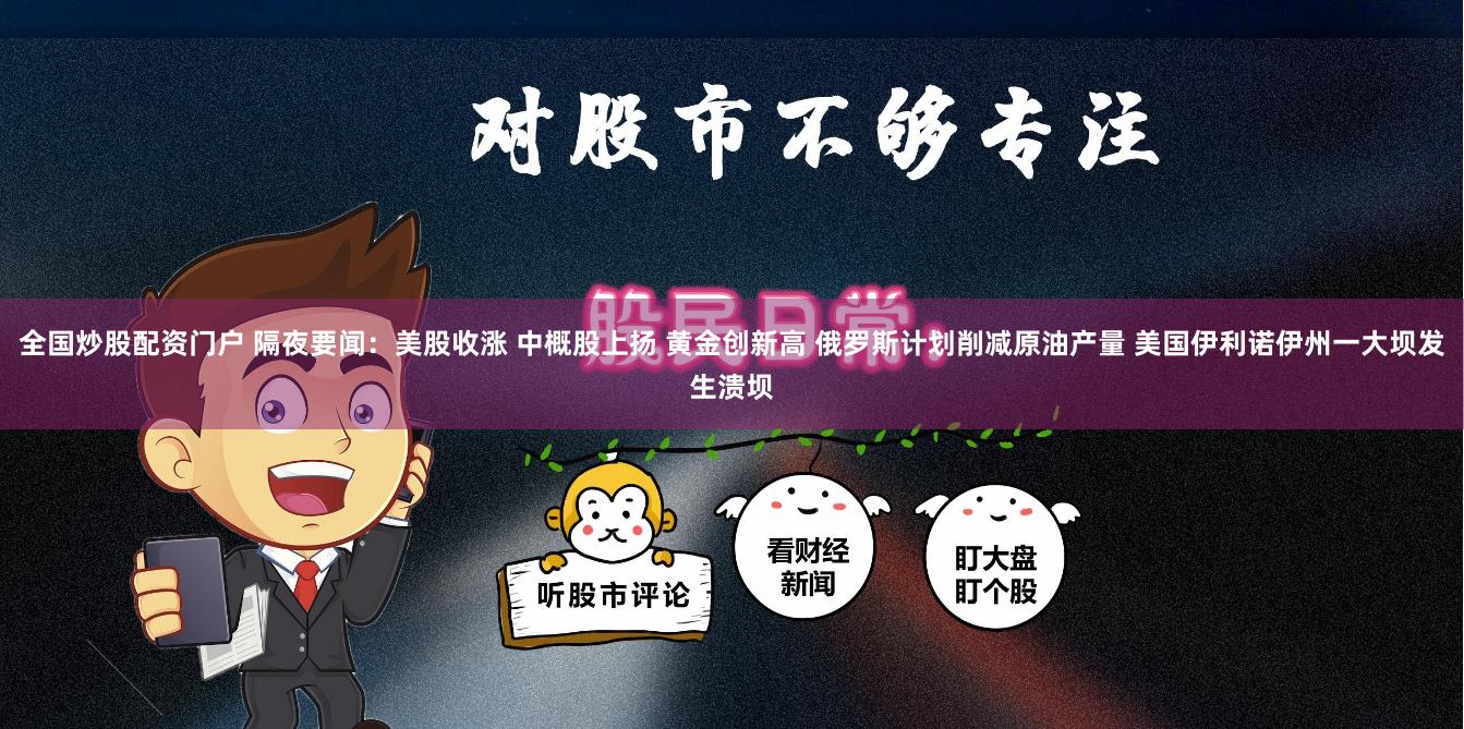 全国炒股配资门户 隔夜要闻：美股收涨 中概股上扬 黄金创新高 俄罗斯计划削减原油产量 美国伊利诺伊州一大坝发生溃坝