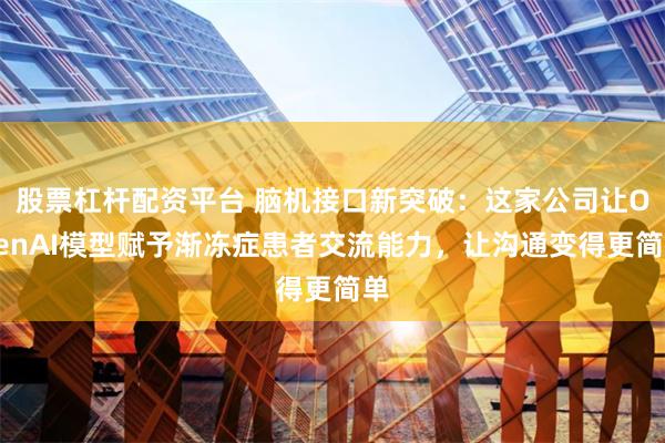 股票杠杆配资平台 脑机接口新突破：这家公司让OpenAI模型赋予渐冻症患者交流能力，让沟通变得更简单