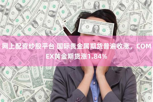 网上配资炒股平台 国际贵金属期货普遍收涨，COMEX黄金期货涨1.84%
