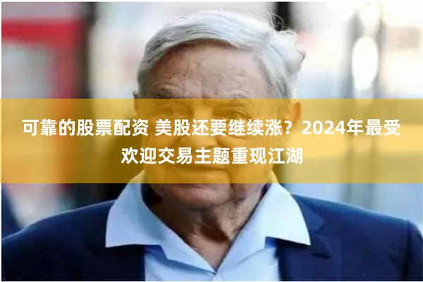可靠的股票配资 美股还要继续涨？2024年最受欢迎交易主题重现江湖