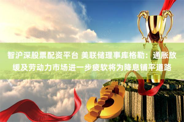 智沪深股票配资平台 美联储理事库格勒：通胀放缓及劳动力市场进一步疲软将为降息铺平道路