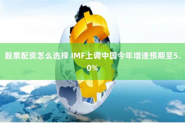 股票配资怎么选择 IMF上调中国今年增速预期至5.0%