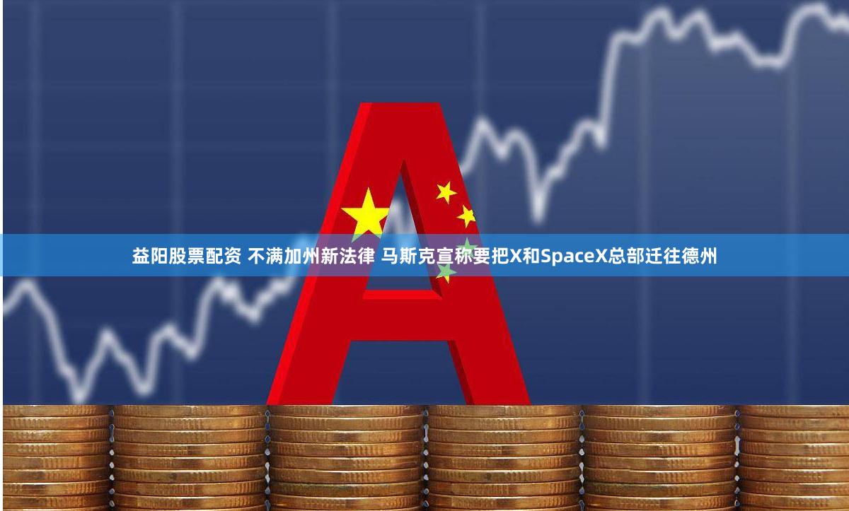 益阳股票配资 不满加州新法律 马斯克宣称要把X和SpaceX总部迁往德州