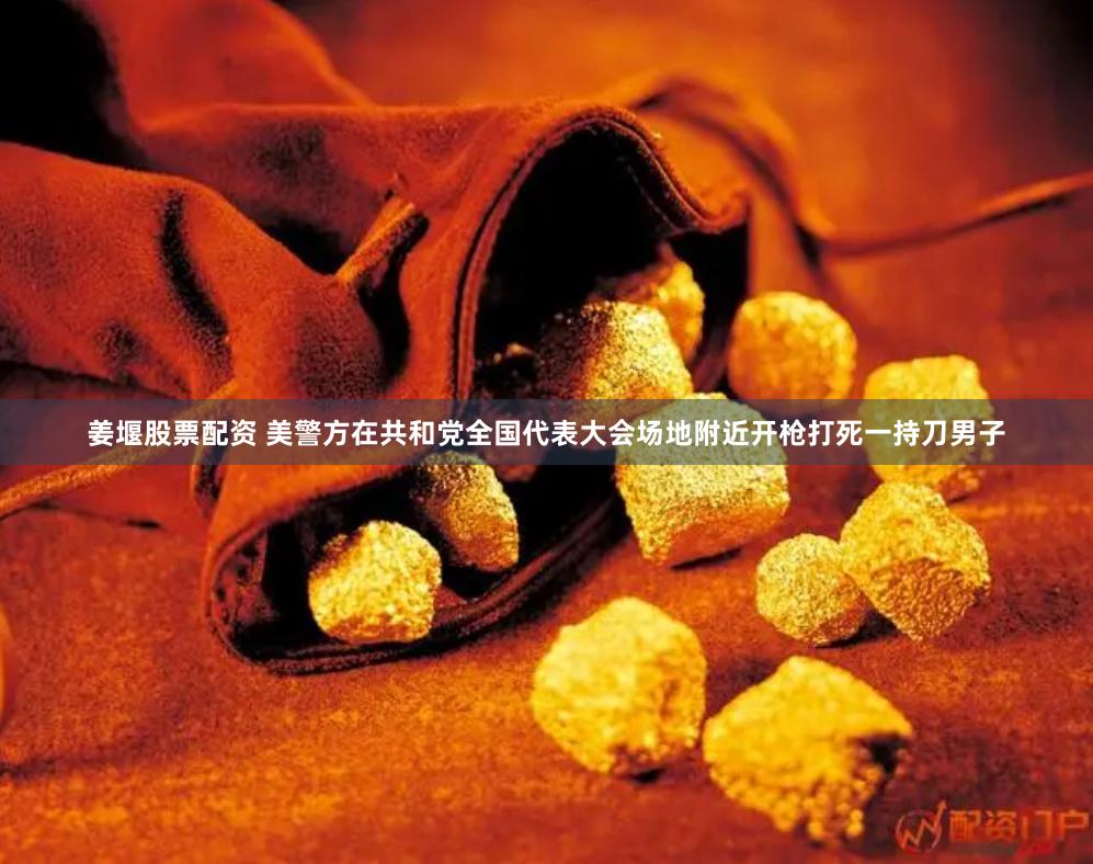 姜堰股票配资 美警方在共和党全国代表大会场地附近开枪打死一持刀男子