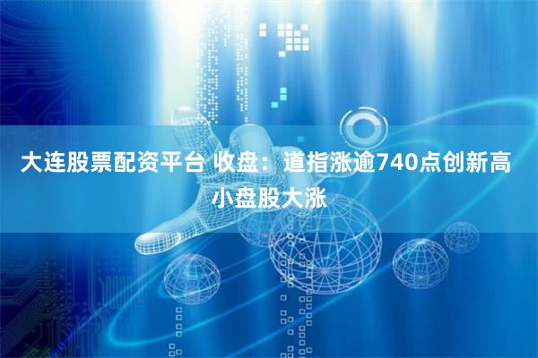 大连股票配资平台 收盘：道指涨逾740点创新高 小盘股大涨