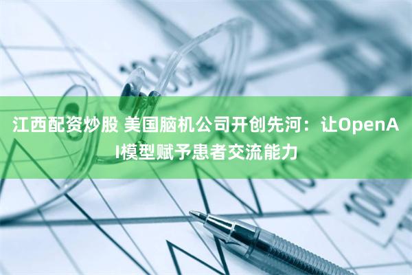 江西配资炒股 美国脑机公司开创先河：让OpenAI模型赋予患者交流能力