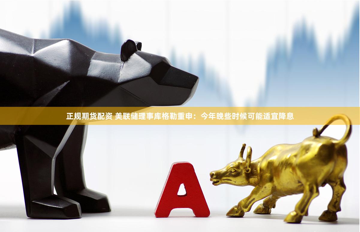 正规期货配资 美联储理事库格勒重申：今年晚些时候可能适宜降息