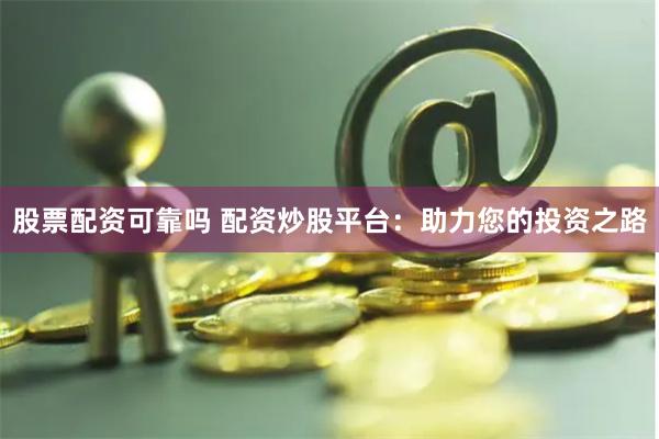 股票配资可靠吗 配资炒股平台：助力您的投资之路