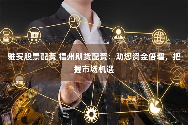 雅安股票配资 福州期货配资：助您资金倍增，把握市场机遇