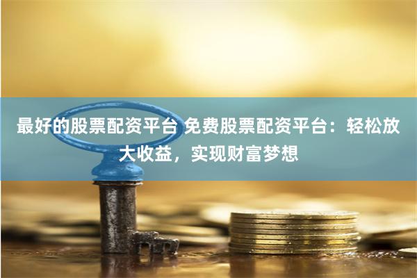 最好的股票配资平台 免费股票配资平台：轻松放大收益，实现财富梦想