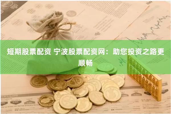 短期股票配资 宁波股票配资网：助您投资之路更顺畅