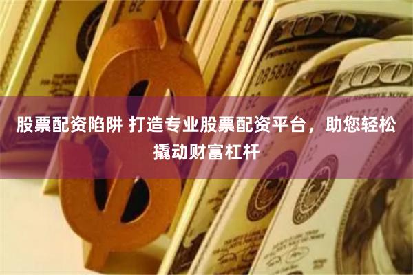 股票配资陷阱 打造专业股票配资平台，助您轻松撬动财富杠杆