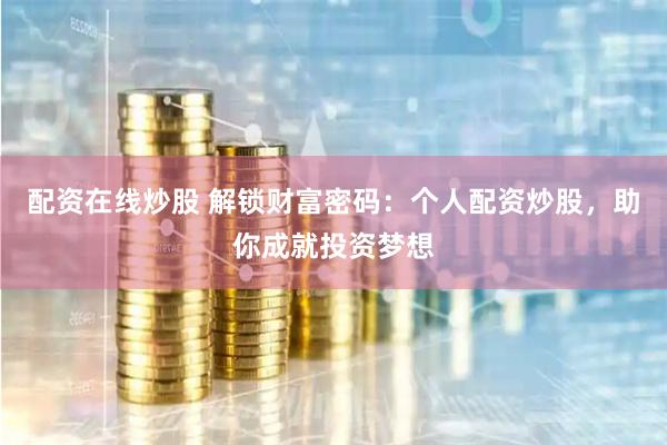 配资在线炒股 解锁财富密码：个人配资炒股，助你成就投资梦想