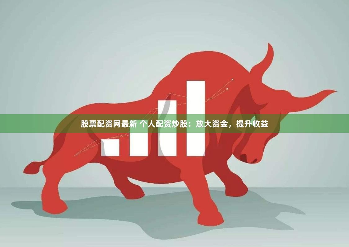 股票配资网最新 个人配资炒股：放大资金，提升收益