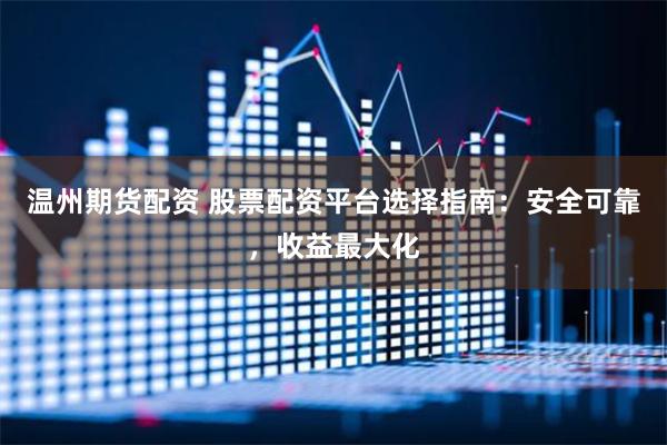 温州期货配资 股票配资平台选择指南：安全可靠，收益最大化