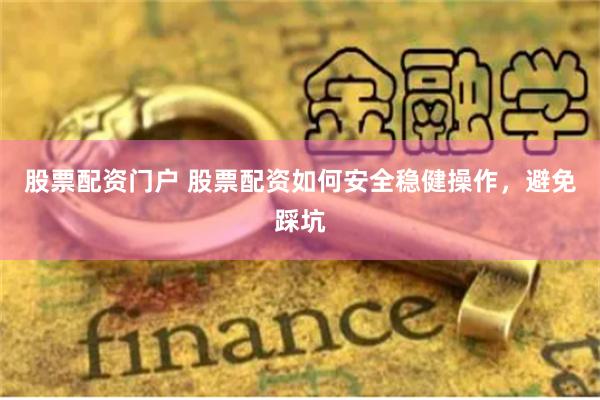 股票配资门户 股票配资如何安全稳健操作，避免踩坑