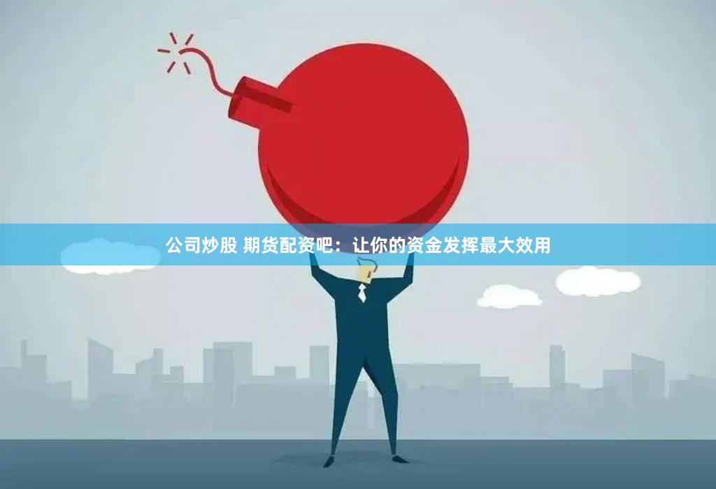公司炒股 期货配资吧：让你的资金发挥最大效用