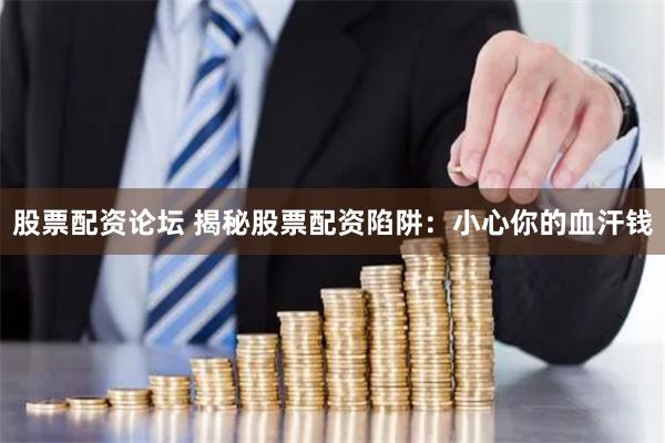 股票配资论坛 揭秘股票配资陷阱：小心你的血汗钱