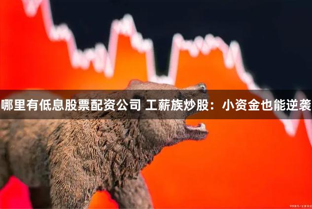 哪里有低息股票配资公司 工薪族炒股：小资金也能逆袭