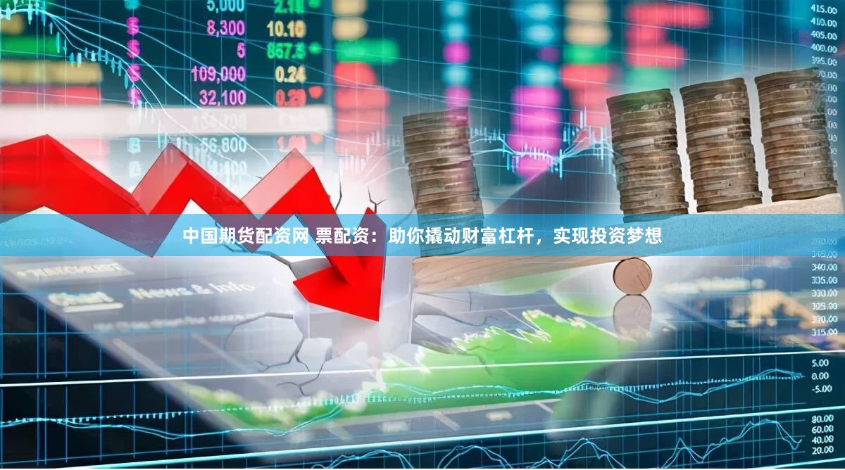 中国期货配资网 票配资：助你撬动财富杠杆，实现投资梦想